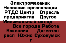 Электромеханик › Название организации ­ РТДС Центр › Отрасль предприятия ­ Другое › Минимальный оклад ­ 40 000 - Все города Работа » Вакансии   . Дагестан респ.,Южно-Сухокумск г.